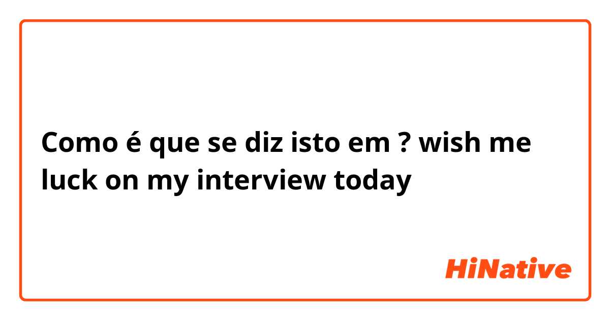 Como é que se diz isto em Português (Brasil)? wish me luck on my interview  today
